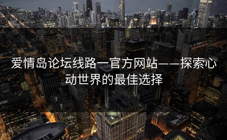 爱情岛论坛线路一官方网站——探索心动世界的最佳选择