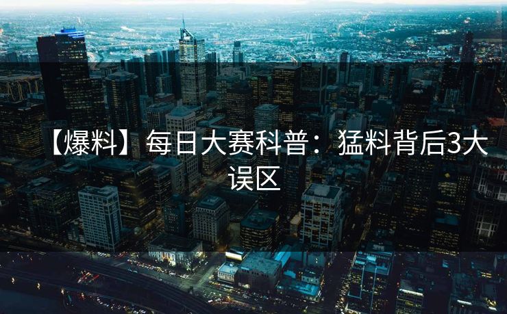 【爆料】每日大赛科普：猛料背后3大误区