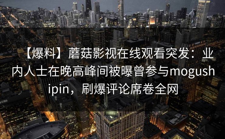 【爆料】蘑菇影视在线观看突发：业内人士在晚高峰间被曝曾参与mogushipin，刷爆评论席卷全网