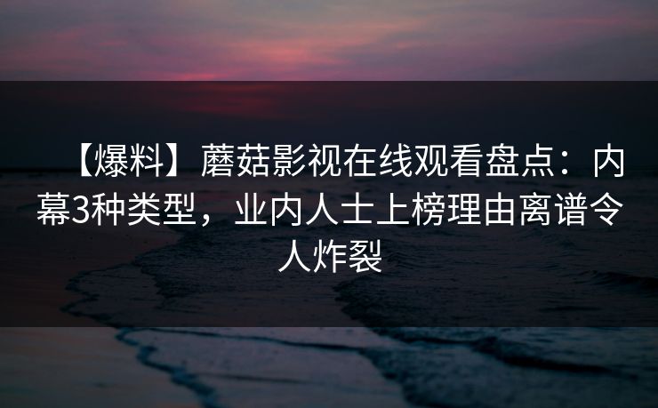 【爆料】蘑菇影视在线观看盘点：内幕3种类型，业内人士上榜理由离谱令人炸裂
