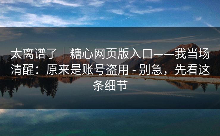 太离谱了｜糖心网页版入口——我当场清醒：原来是账号盗用 - 别急，先看这条细节
