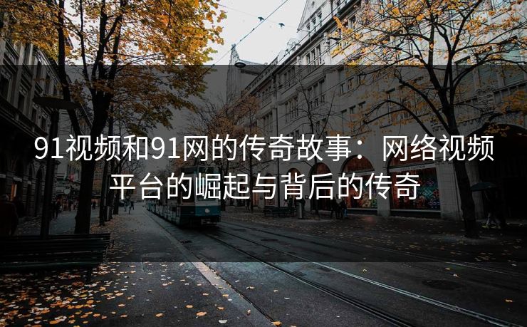 91视频和91网的传奇故事：网络视频平台的崛起与背后的传奇