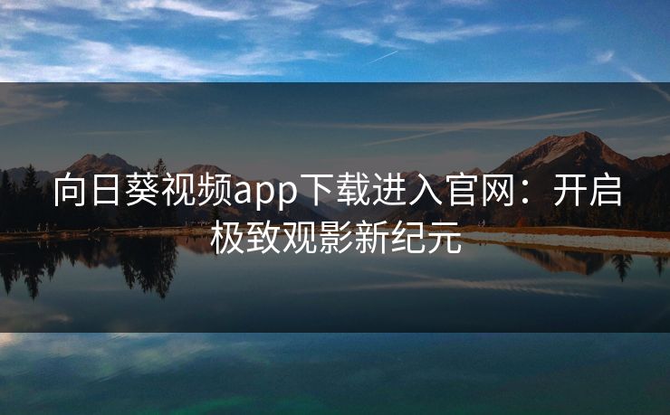 向日葵视频app下载进入官网：开启极致观影新纪元