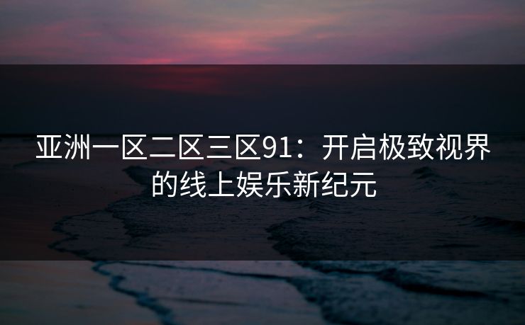 亚洲一区二区三区91：开启极致视界的线上娱乐新纪元