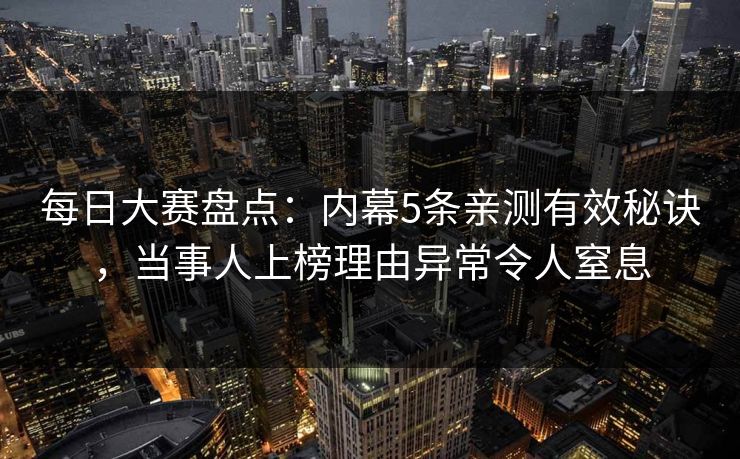 每日大赛盘点：内幕5条亲测有效秘诀，当事人上榜理由异常令人窒息