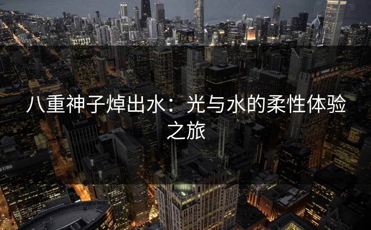 八重神子焯出水：光与水的柔性体验之旅