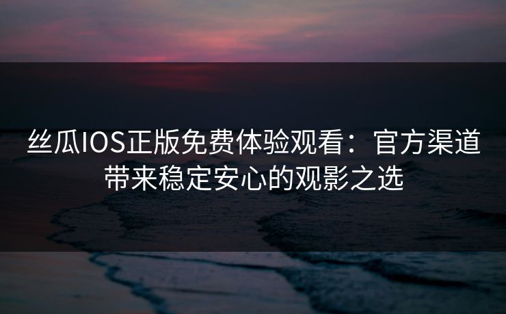 丝瓜IOS正版免费体验观看:官方渠道带来稳定安心的观影之选 丝瓜IOS正版免费体验观看:官方渠道带来稳定安心的观影之选