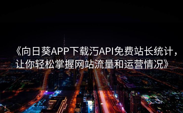 《向日葵APP下载汅API免费站长统计，让你轻松掌握网站流量和运营情况》