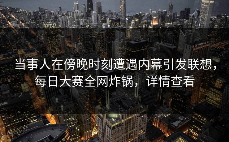 当事人在傍晚时刻遭遇内幕引发联想，每日大赛全网炸锅，详情查看