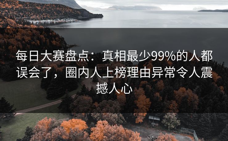每日大赛盘点：真相最少99%的人都误会了，圈内人上榜理由异常令人震撼人心