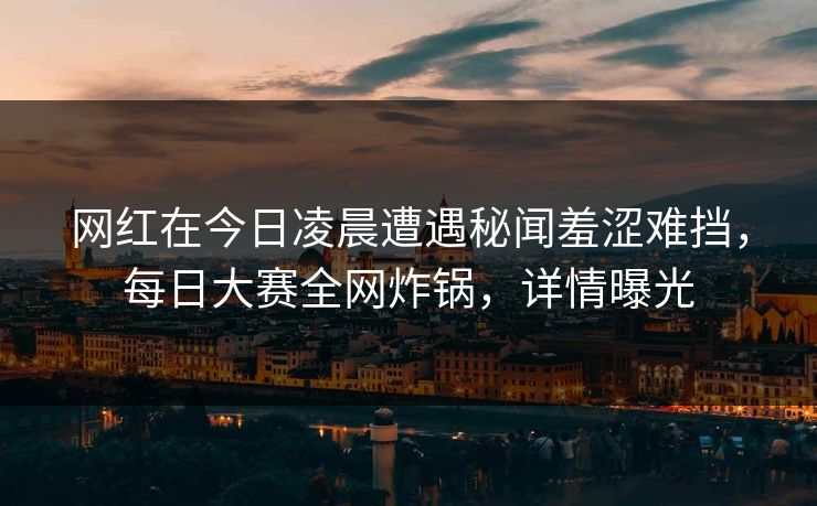 网红在今日凌晨遭遇秘闻羞涩难挡，每日大赛全网炸锅，详情曝光