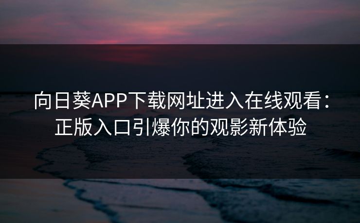 向日葵APP下载网址进入在线观看：正版入口引爆你的观影新体验
