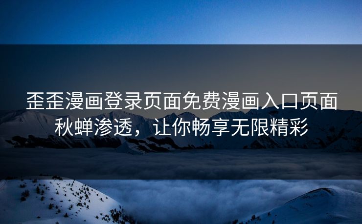 歪歪漫画登录页面免费漫画入口页面秋蝉渗透，让你畅享无限精彩