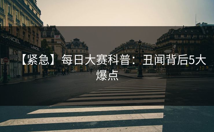 【紧急】每日大赛科普：丑闻背后5大爆点