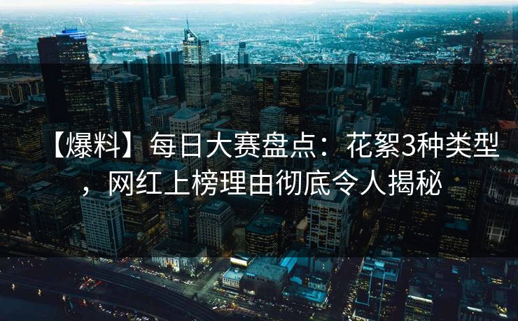 【爆料】每日大赛盘点:花絮3种类型,网红上榜理由彻底令人揭秘 【爆料】每日大赛盘点:花絮3种类型,网红上榜理由彻底令人揭秘