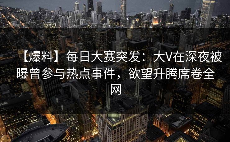 【爆料】每日大赛突发:大V在深夜被曝曾参与热点事件,欲望升腾席卷全网 【爆料】每日大赛突发:大V在深夜被曝曾参与热点事件,欲望升腾席卷全网