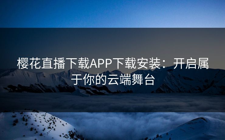 樱花直播下载APP下载安装：开启属于你的云端舞台