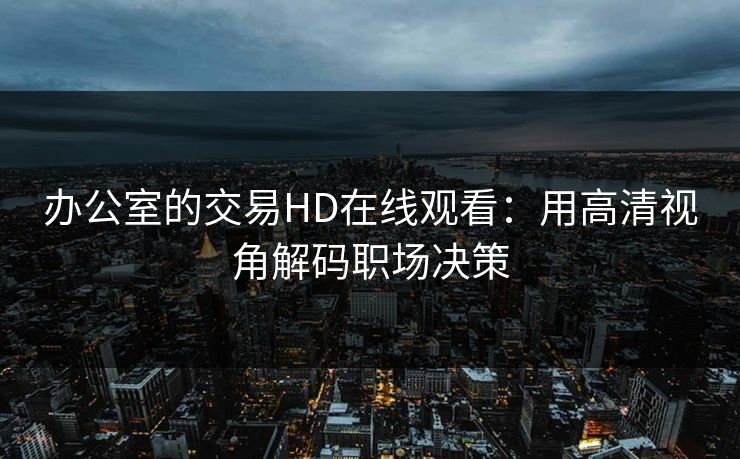 办公室的交易HD在线观看：用高清视角解码职场决策