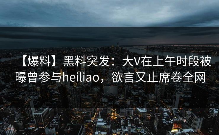 【爆料】黑料突发：大V在上午时段被曝曾参与heiliao，欲言又止席卷全网