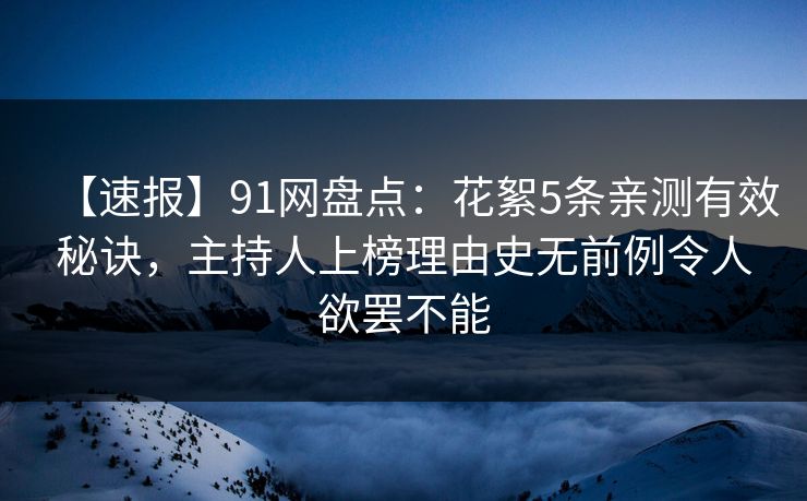 【速报】91网盘点：花絮5条亲测有效秘诀，主持人上榜理由史无前例令人欲罢不能