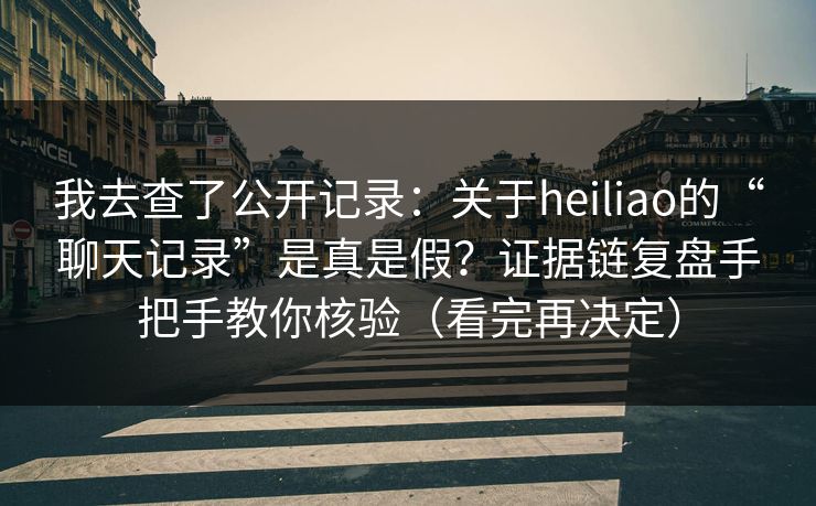我去查了公开记录：关于heiliao的“聊天记录”是真是假？证据链复盘手把手教你核验（看完再决定）