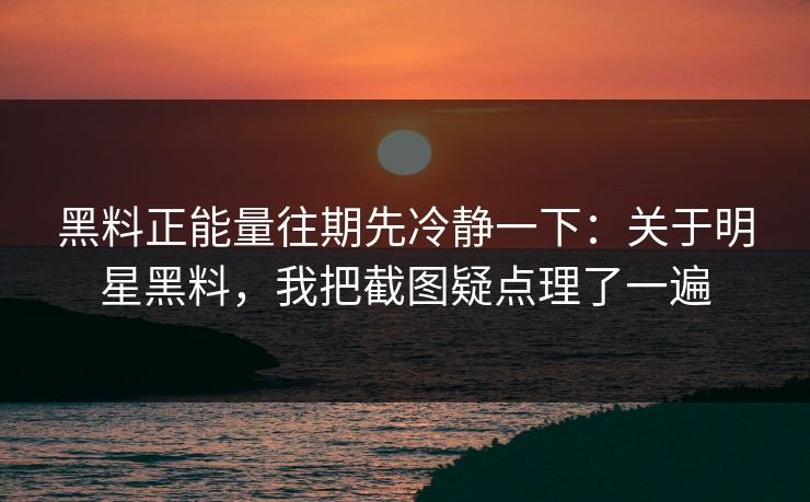 黑料正能量往期先冷静一下：关于明星黑料，我把截图疑点理了一遍