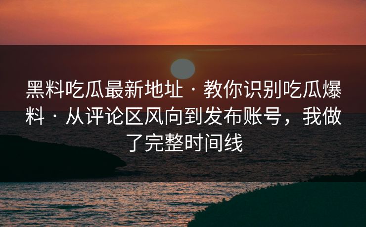 黑料吃瓜最新地址 · 教你识别吃瓜爆料 · 从评论区风向到发布账号，我做了完整时间线