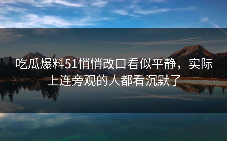 吃瓜爆料51悄悄改口看似平静，实际上连旁观的人都看沉默了
